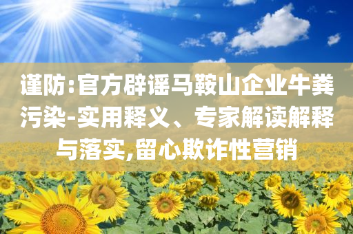 謹(jǐn)防:官方辟謠馬鞍山企業(yè)牛糞污染-實用釋義、專家解讀解釋與落實,留心欺詐性營銷