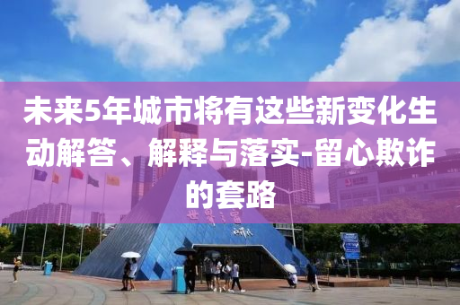 未來5年城市將有這些新變化生動解答、解釋與落實-留心欺詐的套路