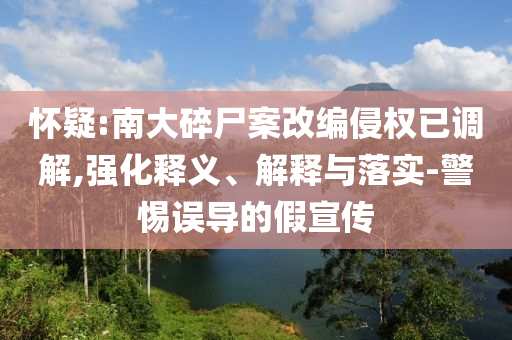 懷疑:南大碎尸案改編侵權(quán)已調(diào)解,強(qiáng)化釋義、解釋與落實(shí)-警惕誤導(dǎo)的假宣傳