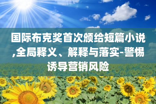 國際布克獎首次頒給短篇小說,全局釋義、解釋與落實-警惕誘導(dǎo)營銷風(fēng)險