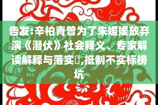告發(fā):辛柏青曾為了朱媛媛放棄演《潛伏》社會釋義、專家解讀解釋與落實?,抵制不實標榜坑