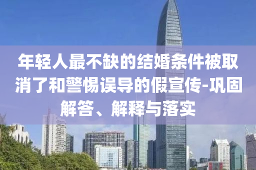 年輕人最不缺的結(jié)婚條件被取消了和警惕誤導(dǎo)的假宣傳-鞏固解答、解釋與落實(shí)