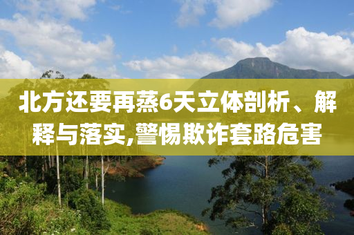 北方還要再蒸6天立體剖析、解釋與落實,警惕欺詐套路危害