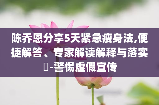 陳喬恩分享5天緊急瘦身法,便捷解答、專家解讀解釋與落實(shí)?-警惕虛假宣傳