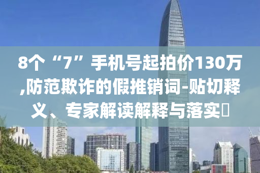 8個(gè)“7”手機(jī)號(hào)起拍價(jià)130萬(wàn),防范欺詐的假推銷詞-貼切釋義、專家解讀解釋與落實(shí)?