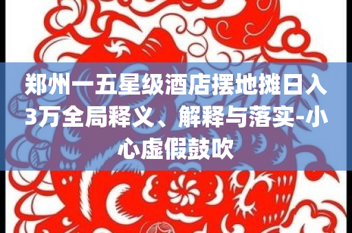 鄭州一五星級(jí)酒店擺地?cái)側(cè)杖?萬(wàn)全局釋義、解釋與落實(shí)-小心虛假鼓吹