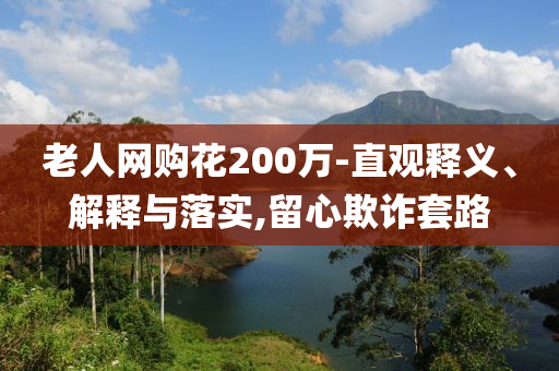 老人網(wǎng)購(gòu)花200萬(wàn)-直觀釋義、解釋與落實(shí),留心欺詐套路