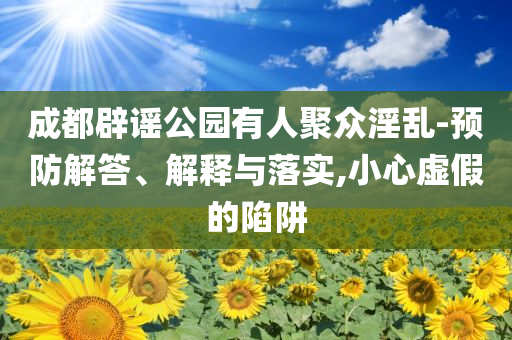 成都辟謠公園有人聚眾淫亂-預(yù)防解答、解釋與落實(shí),小心虛假的陷阱