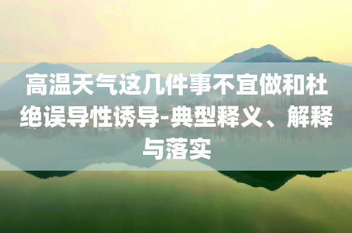 高溫天氣這幾件事不宜做和杜絕誤導(dǎo)性誘導(dǎo)-典型釋義、解釋與落實(shí)