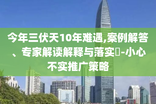 今年三伏天10年難遇,案例解答、專(zhuān)家解讀解釋與落實(shí)?-小心不實(shí)推廣策略