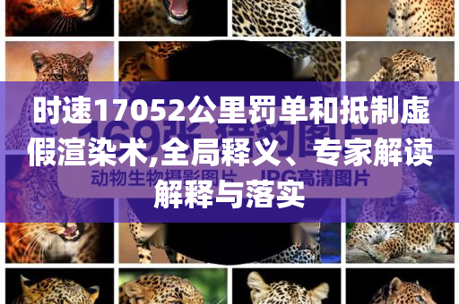 時速17052公里罰單和抵制虛假渲染術(shù),全局釋義、專家解讀解釋與落實