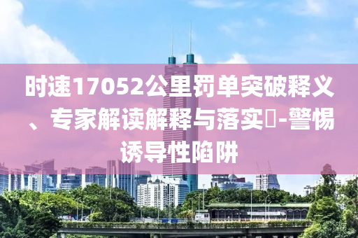 時速17052公里罰單突破釋義、專家解讀解釋與落實(shí)?-警惕誘導(dǎo)性陷阱