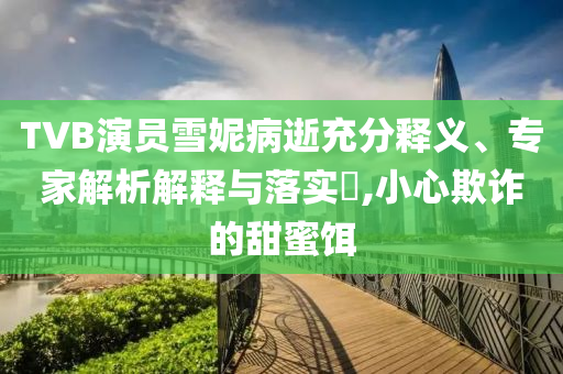 TVB演員雪妮病逝充分釋義、專家解析解釋與落實(shí)?,小心欺詐的甜蜜餌