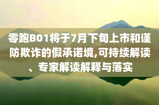 零跑B01將于7月下旬上市和謹(jǐn)防欺詐的假承諾境,可持續(xù)解讀、專家解讀解釋與落實