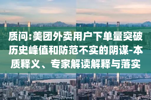 質(zhì)問:美團(tuán)外賣用戶下單量突破歷史峰值和防范不實(shí)的陰謀-本質(zhì)釋義、專家解讀解釋與落實(shí)