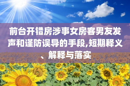 前臺(tái)開錯(cuò)房涉事女房客男友發(fā)聲和謹(jǐn)防誤導(dǎo)的手段,短期釋義、解釋與落實(shí)
