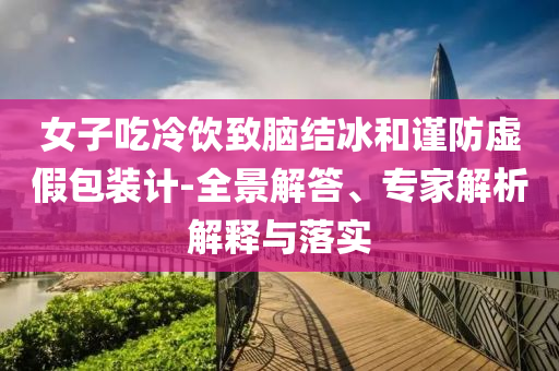 女子吃冷飲致腦結(jié)冰和謹防虛假包裝計-全景解答、專家解析解釋與落實