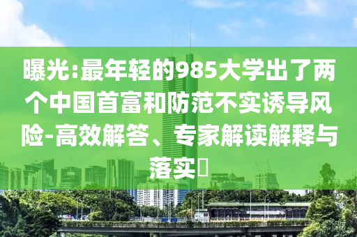 曝光:最年輕的985大學(xué)出了兩個(gè)中國(guó)首富和防范不實(shí)誘導(dǎo)風(fēng)險(xiǎn)-高效解答、專家解讀解釋與落實(shí)?