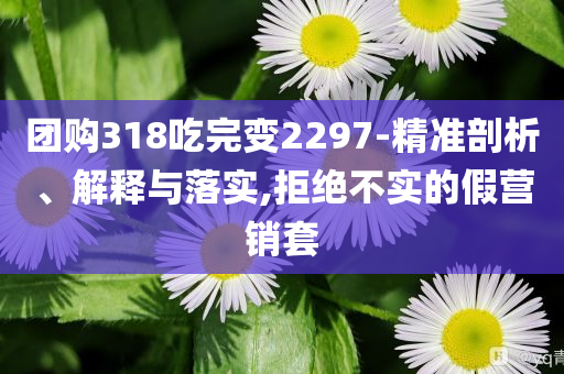 團(tuán)購(gòu)318吃完變2297-精準(zhǔn)剖析、解釋與落實(shí),拒絕不實(shí)的假營(yíng)銷(xiāo)套