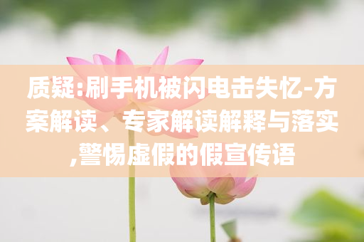 質(zhì)疑:刷手機被閃電擊失憶-方案解讀、專家解讀解釋與落實,警惕虛假的假宣傳語