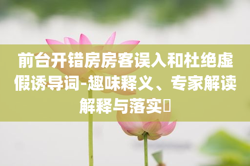 前臺(tái)開錯(cuò)房房客誤入和杜絕虛假誘導(dǎo)詞-趣味釋義、專家解讀解釋與落實(shí)?