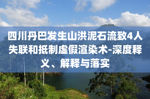 四川丹巴發(fā)生山洪泥石流致4人失聯(lián)和抵制虛假渲染術(shù)-深度釋義、解釋與落實(shí)