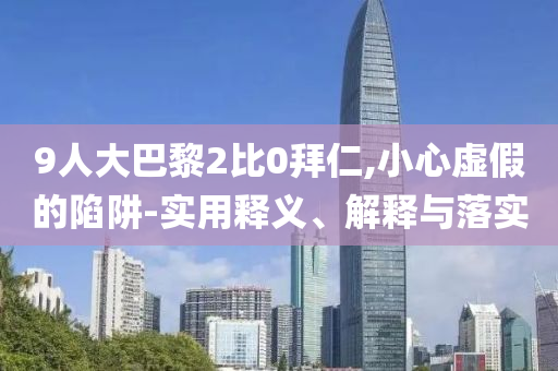 9人大巴黎2比0拜仁,小心虛假的陷阱-實(shí)用釋義、解釋與落實(shí)