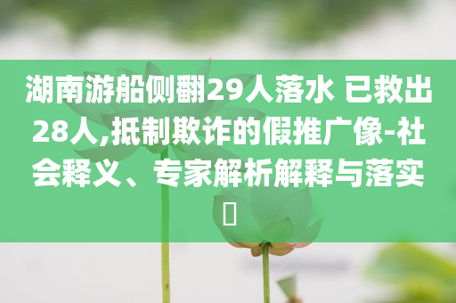 湖南游船側(cè)翻29人落水 已救出28人,抵制欺詐的假推廣像-社會(huì)釋義、專家解析解釋與落實(shí)?