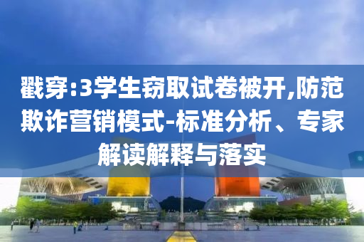 戳穿:3學(xué)生竊取試卷被開,防范欺詐營(yíng)銷模式-標(biāo)準(zhǔn)分析、專家解讀解釋與落實(shí)