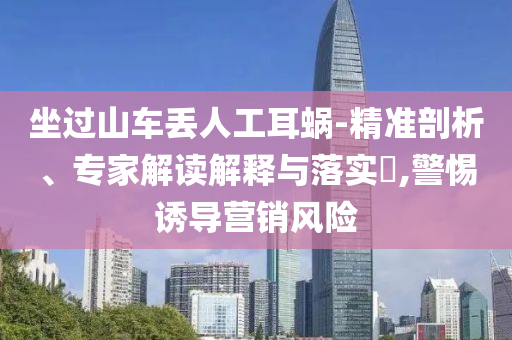 坐過山車丟人工耳蝸-精準(zhǔn)剖析、專家解讀解釋與落實(shí)?,警惕誘導(dǎo)營(yíng)銷風(fēng)險(xiǎn)