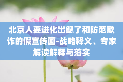 北京人要進(jìn)化出鰓了和防范欺詐的假宣傳畫-戰(zhàn)略釋義、專家解讀解釋與落實(shí)