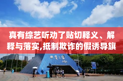 真有綜藝聽勸了貼切釋義、解釋與落實(shí),抵制欺詐的假誘導(dǎo)旗