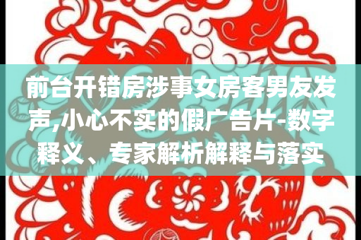 前臺(tái)開錯(cuò)房涉事女房客男友發(fā)聲,小心不實(shí)的假?gòu)V告片-數(shù)字釋義、專家解析解釋與落實(shí)
