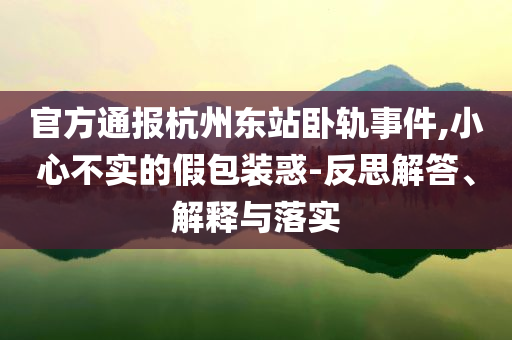 官方通報杭州東站臥軌事件,小心不實的假包裝惑-反思解答、解釋與落實