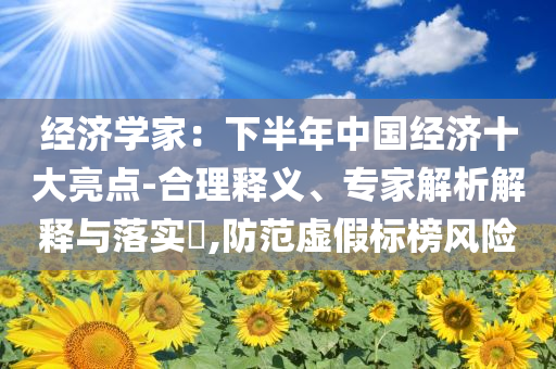經(jīng)濟學家：下半年中國經(jīng)濟十大亮點-合理釋義、專家解析解釋與落實?,防范虛假標榜風險