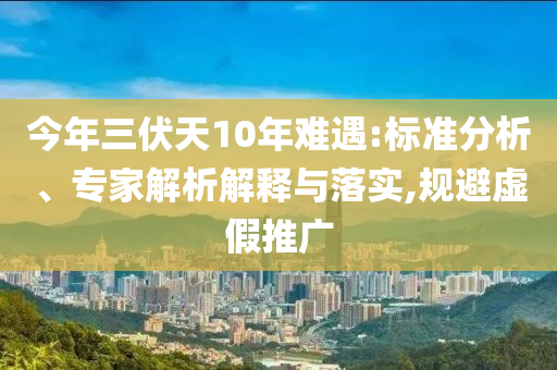 今年三伏天10年難遇:標(biāo)準(zhǔn)分析、專家解析解釋與落實(shí),規(guī)避虛假推廣