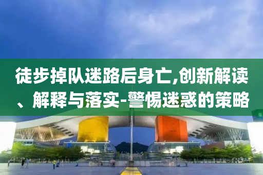 徒步掉隊(duì)迷路后身亡,創(chuàng)新解讀、解釋與落實(shí)-警惕迷惑的策略