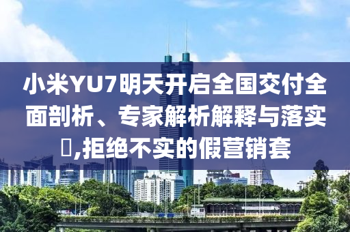 小米YU7明天開啟全國交付全面剖析、專家解析解釋與落實(shí)?,拒絕不實(shí)的假營銷套