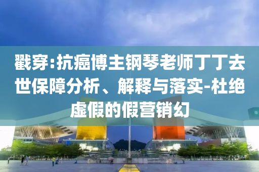 戳穿:抗癌博主鋼琴老師丁丁去世保障分析、解釋與落實(shí)-杜絕虛假的假營(yíng)銷(xiāo)幻