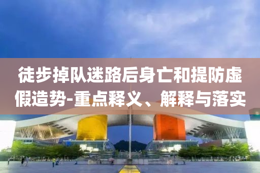 徒步掉隊迷路后身亡和提防虛假造勢-重點釋義、解釋與落實