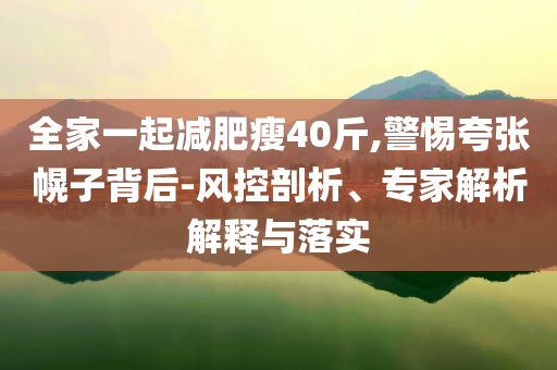 全家一起減肥瘦40斤,警惕夸張幌子背后-風(fēng)控剖析、專家解析解釋與落實(shí)