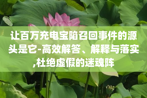 讓百萬充電寶陷召回事件的源頭是它-高效解答、解釋與落實,杜絕虛假的迷魂陣