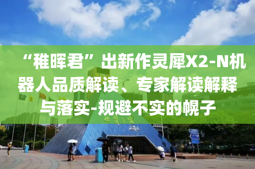 “稚暉君”出新作靈犀X2-N機器人品質解讀、專家解讀解釋與落實-規(guī)避不實的幌子