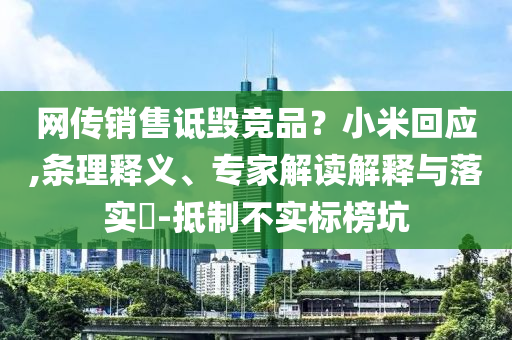 網(wǎng)傳銷售詆毀競品？小米回應(yīng),條理釋義、專家解讀解釋與落實(shí)?-抵制不實(shí)標(biāo)榜坑