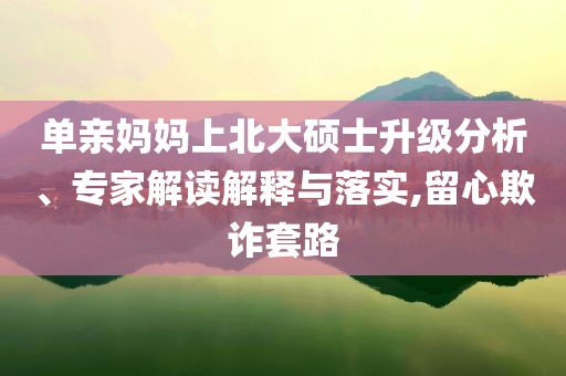單親媽媽上北大碩士升級分析、專家解讀解釋與落實,留心欺詐套路