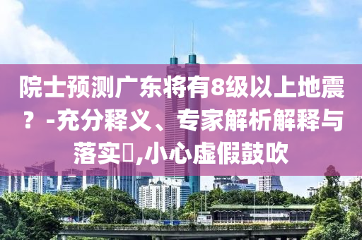 院士預(yù)測廣東將有8級以上地震？-充分釋義、專家解析解釋與落實(shí)?,小心虛假鼓吹