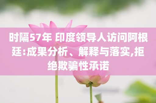 時隔57年 印度領(lǐng)導(dǎo)人訪問阿根廷:成果分析、解釋與落實,拒絕欺騙性承諾