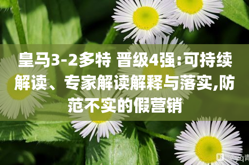 皇馬3-2多特 晉級(jí)4強(qiáng):可持續(xù)解讀、專(zhuān)家解讀解釋與落實(shí),防范不實(shí)的假營(yíng)銷(xiāo)