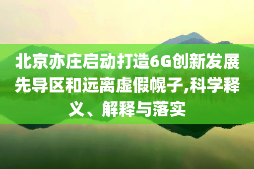 北京亦莊啟動打造6G創(chuàng)新發(fā)展先導(dǎo)區(qū)和遠(yuǎn)離虛假幌子,科學(xué)釋義、解釋與落實(shí)