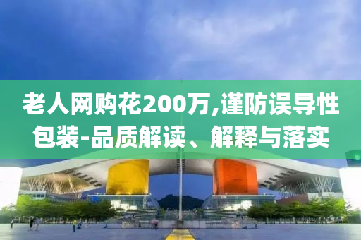老人網(wǎng)購花200萬,謹(jǐn)防誤導(dǎo)性包裝-品質(zhì)解讀、解釋與落實
